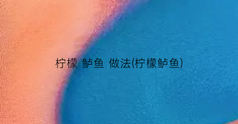 柠檬 鲈鱼 做法(柠檬鲈鱼)